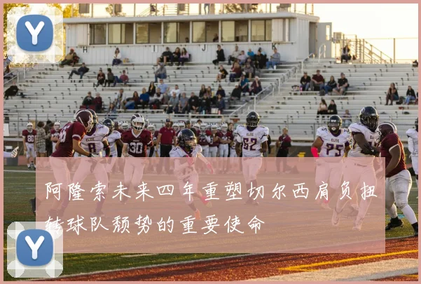 阿隆索未来四年重塑切尔西肩负扭转球队颓势的重要使命