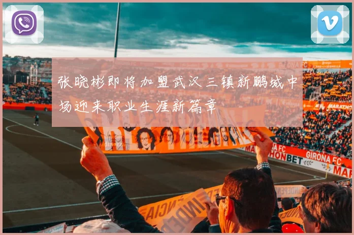 张晓彬即将加盟武汉三镇新鹏城中场迎来职业生涯新篇章