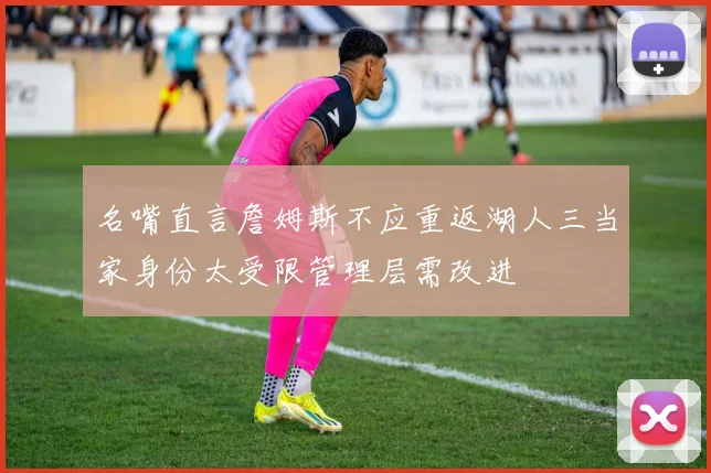 名嘴直言詹姆斯不应重返湖人三当家身份太受限管理层需改进