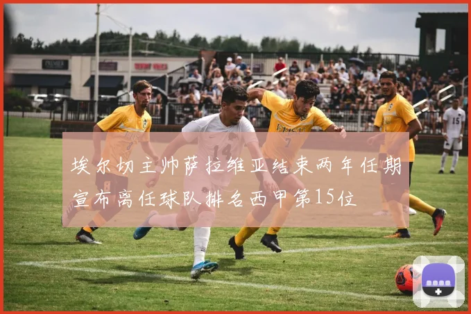 埃尔切主帅萨拉维亚结束两年任期宣布离任球队排名西甲第15位