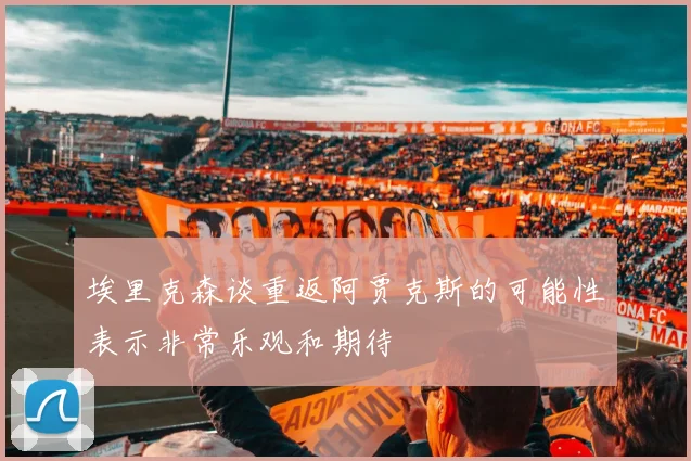 埃里克森谈重返阿贾克斯的可能性表示非常乐观和期待