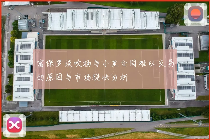 富保罗谈吹杨与小里合同难以交易的原因与市场现状分析