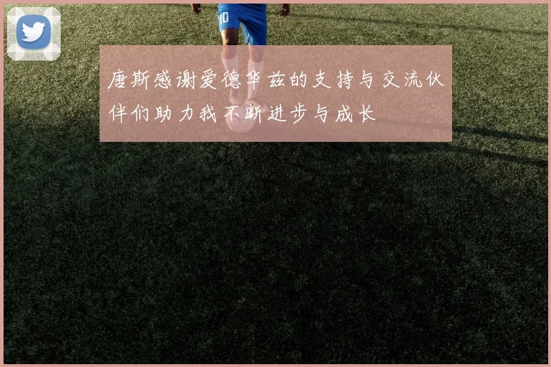 唐斯感谢爱德华兹的支持与交流伙伴们助力我不断进步与成长