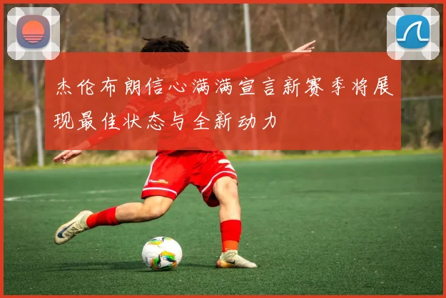 杰伦布朗信心满满宣言新赛季将展现最佳状态与全新动力