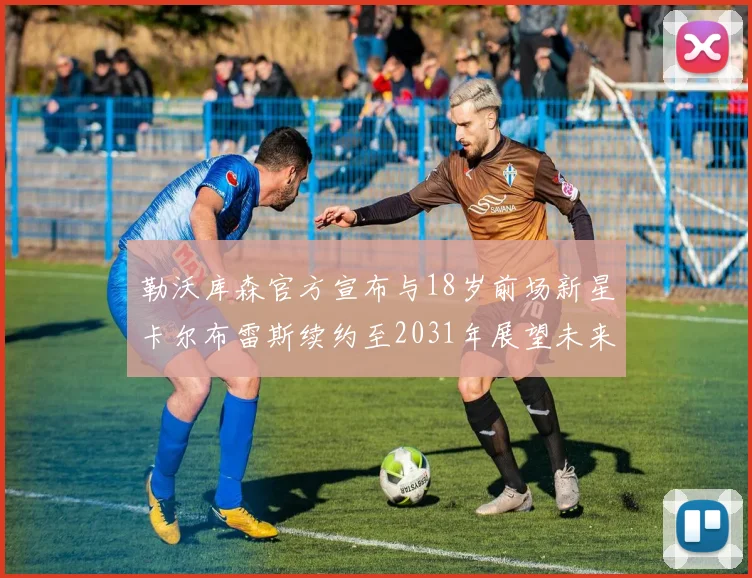 勒沃库森官方宣布与18岁前场新星卡尔布雷斯续约至2031年展望未来