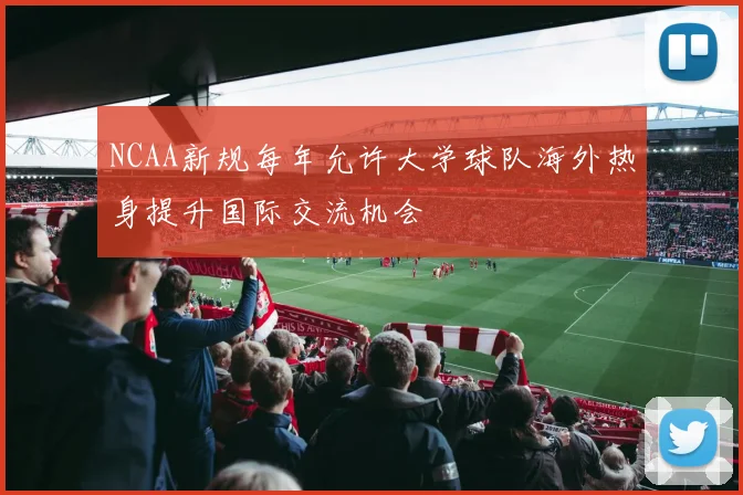 NCAA新规每年允许大学球队海外热身提升国际交流机会