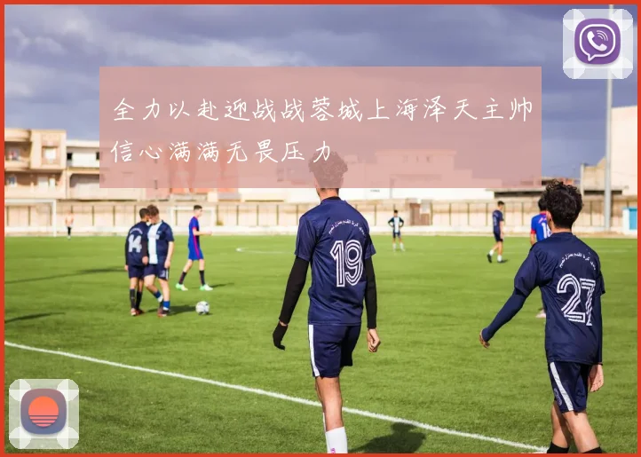 全力以赴迎战战蓉城上海泽天主帅信心满满无畏压力