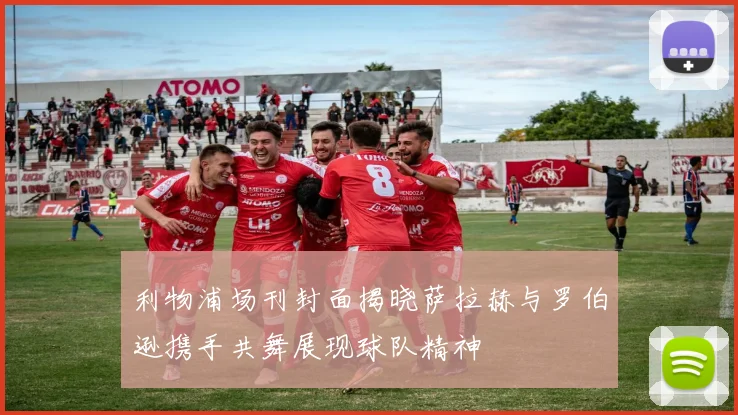 利物浦场刊封面揭晓萨拉赫与罗伯逊携手共舞展现球队精神