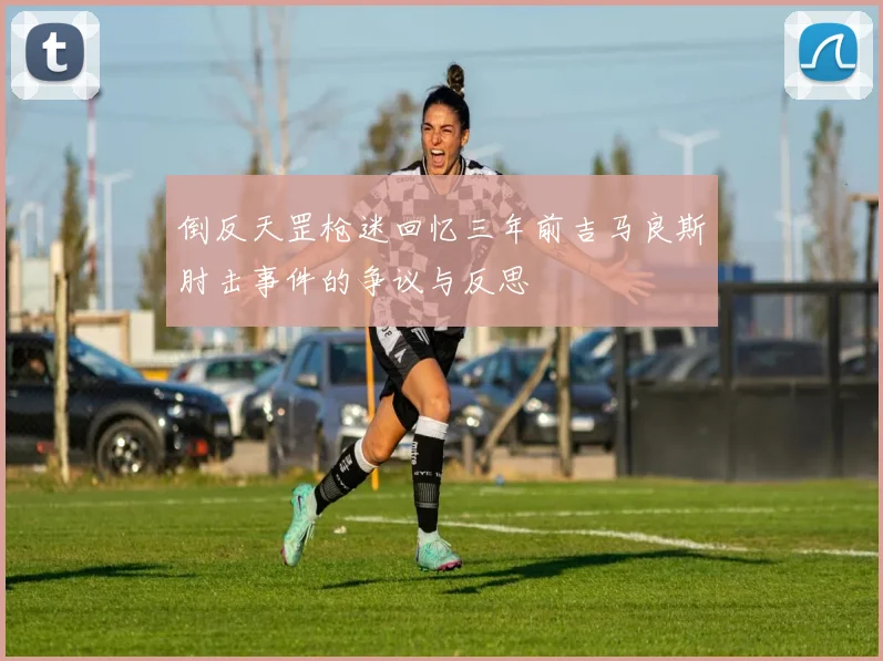 倒反天罡枪迷回忆三年前吉马良斯肘击事件的争议与反思