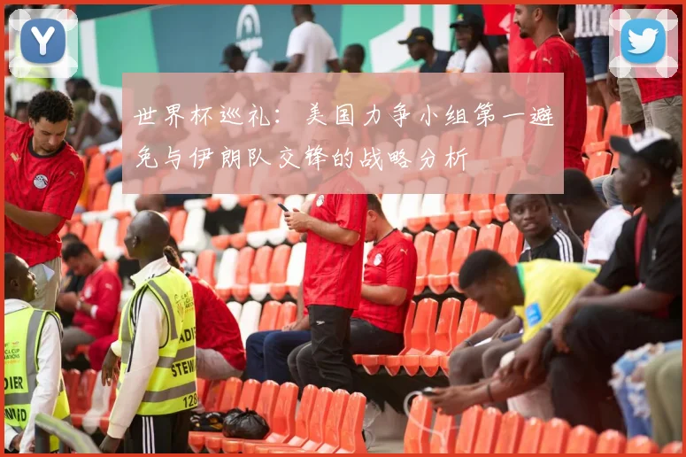 世界杯巡礼：美国力争小组第一避免与伊朗队交锋的战略分析