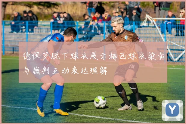 德保罗脱下球衣展示梅西球衣染黄与裁判互动表达理解
