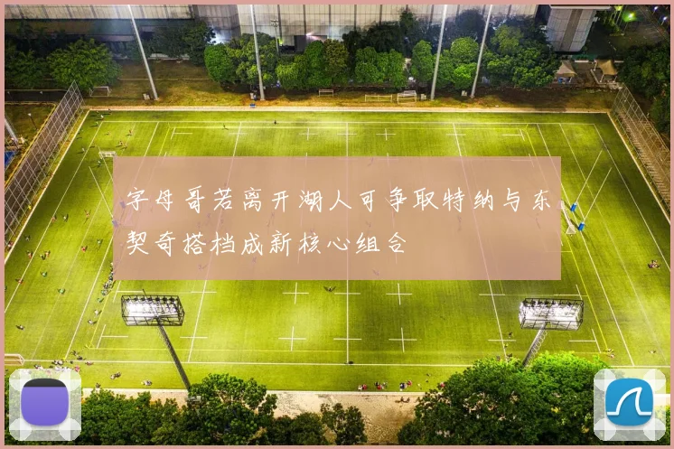 字母哥若离开湖人可争取特纳与东契奇搭档成新核心组合