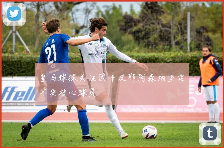 皇马球探关注因卡皮耶阿森纳坚定不卖核心球员