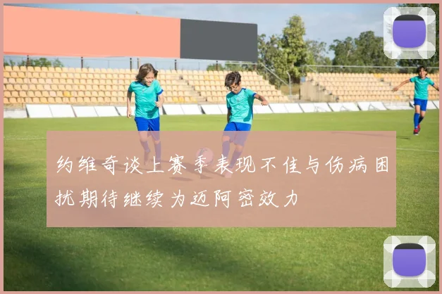 约维奇谈上赛季表现不佳与伤病困扰期待继续为迈阿密效力