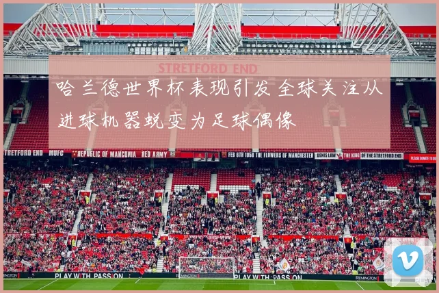 哈兰德世界杯表现引发全球关注从进球机器蜕变为足球偶像