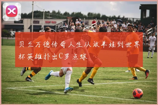 贝兰万德传奇人生从放羊娃到世界杯英雄扑出C罗点球