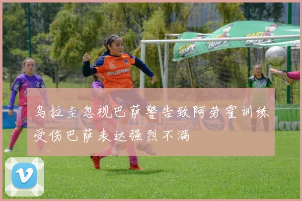 乌拉圭忽视巴萨警告致阿劳霍训练受伤巴萨表达强烈不满