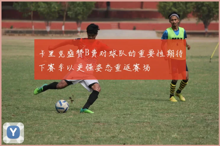 卡里克盛赞B费对球队的重要性期待下赛季以更强姿态重返赛场