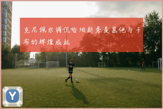 克尼佩尔调侃哈珀新秀羡慕他与卡布的辉煌成就