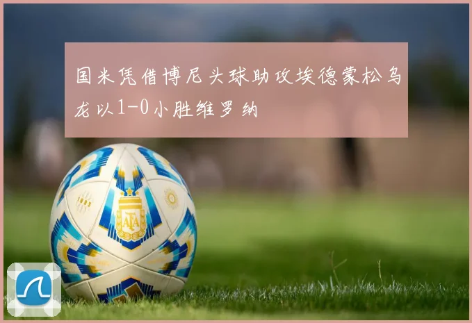 国米凭借博尼头球助攻埃德蒙松乌龙以1-0小胜维罗纳