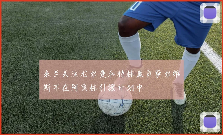 米兰关注尤尔曼和特林康贡萨尔维斯不在阿莫林引援计划中