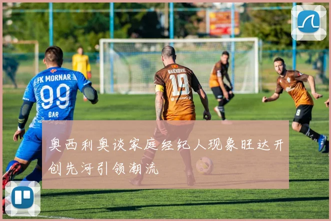奥西利奥谈家庭经纪人现象旺达开创先河引领潮流