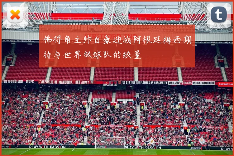 佛得角主帅自豪迎战阿根廷梅西期待与世界级球队的较量
