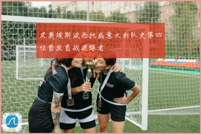 皮奥埃斯波西托成意大利队史第四位首发首战进球者