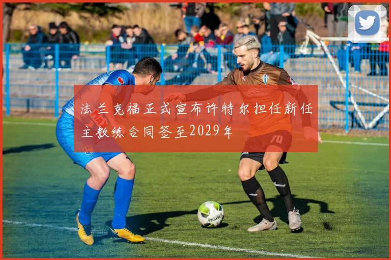 法兰克福正式宣布许特尔担任新任主教练合同签至2029年